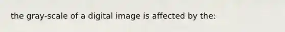 the gray-scale of a digital image is affected by the: