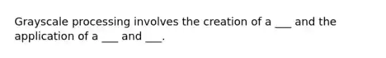 Grayscale processing involves the creation of a ___ and the application of a ___ and ___.