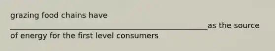 grazing food chains have ___________________________________________________as the source of energy for the first level consumers