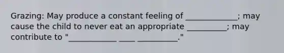 Grazing: May produce a constant feeling of _____________; may cause the child to never eat an appropriate __________; may contribute to "____________ ____ __________."