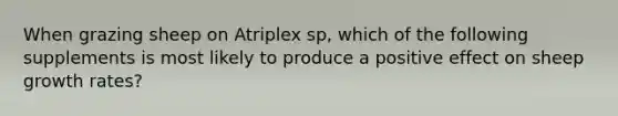 When grazing sheep on Atriplex sp, which of the following supplements is most likely to produce a positive effect on sheep growth rates?