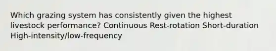 Which grazing system has consistently given the highest livestock performance? Continuous Rest-rotation Short-duration High-intensity/low-frequency