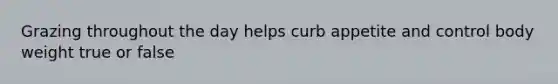 Grazing throughout the day helps curb appetite and control body weight true or false