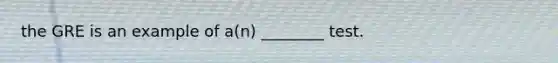 the GRE is an example of a(n) ________ test.