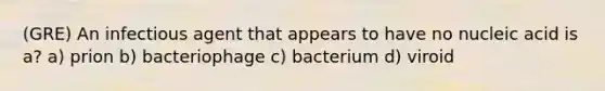 (GRE) An infectious agent that appears to have no nucleic acid is a? a) prion b) bacteriophage c) bacterium d) viroid