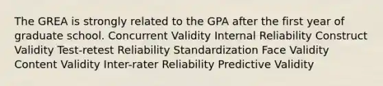 The GREA is strongly related to the GPA after the first year of graduate school. Concurrent Validity Internal Reliability Construct Validity Test-retest Reliability Standardization Face Validity Content Validity Inter-rater Reliability Predictive Validity