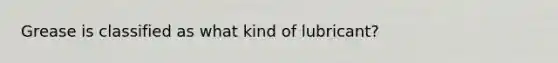 Grease is classified as what kind of lubricant?