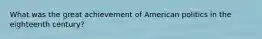 What was the great achievement of American politics in the eighteenth century?