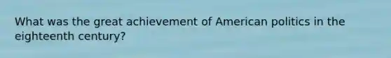 What was the great achievement of American politics in the eighteenth century?