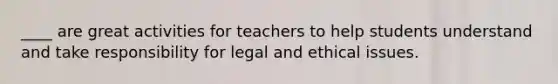 ____ are great activities for teachers to help students understand and take responsibility for legal and ethical issues.