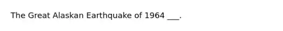 The Great Alaskan Earthquake of 1964 ___.