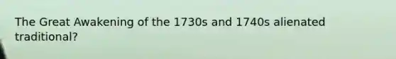 The Great Awakening of the 1730s and 1740s alienated traditional?