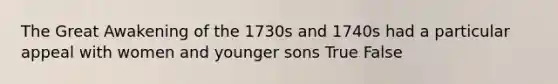 The Great Awakening of the 1730s and 1740s had a particular appeal with women and younger sons True False