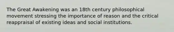 The Great Awakening was an 18th century philosophical movement stressing the importance of reason and the critical reappraisal of existing ideas and social institutions.