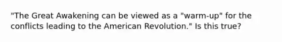 "The Great Awakening can be viewed as a "warm-up" for the conflicts leading to the American Revolution." Is this true?