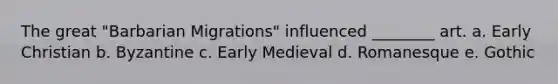 The great "Barbarian Migrations" influenced ________ art. a. Early Christian b. Byzantine c. Early Medieval d. Romanesque e. Gothic