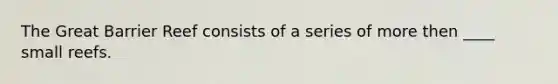 The Great Barrier Reef consists of a series of more then ____ small reefs.