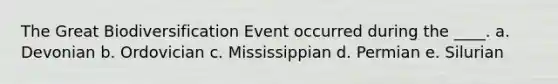 The Great Biodiversification Event occurred during the ____.​ a. ​Devonian b. ​Ordovician c. ​Mississippian d. ​Permian e. ​Silurian