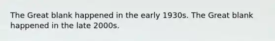 The Great blank happened in the early 1930s. The Great blank happened in the late 2000s.