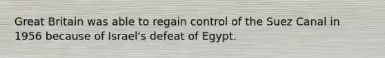 Great Britain was able to regain control of the Suez Canal in 1956 because of Israel's defeat of Egypt.