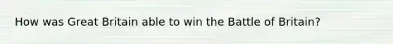 How was Great Britain able to win the Battle of Britain?