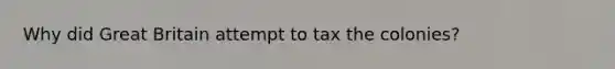 Why did Great Britain attempt to tax the colonies?