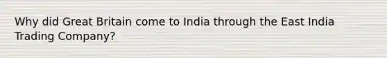 Why did Great Britain come to India through the East India Trading Company?