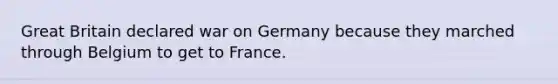 Great Britain declared war on Germany because they marched through Belgium to get to France.