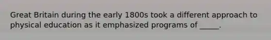 Great Britain during the early 1800s took a different approach to physical education as it emphasized programs of _____.