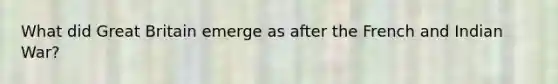 What did Great Britain emerge as after the French and Indian War?