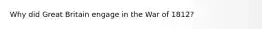 Why did Great Britain engage in the War of 1812?