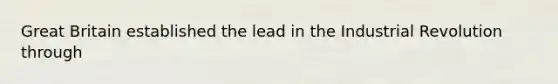 Great Britain established the lead in the Industrial Revolution through