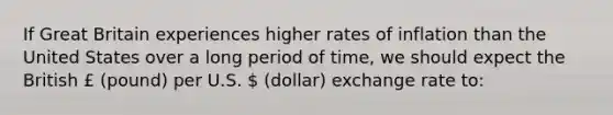 If Great Britain experiences higher rates of inflation than the United States over a long period of time, we should expect the British £ (pound) per U.S.  (dollar) exchange rate to: