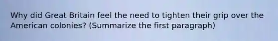 Why did Great Britain feel the need to tighten their grip over the American colonies? (Summarize the first paragraph)