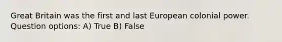 Great Britain was the first and last European colonial power. Question options: A) True B) False