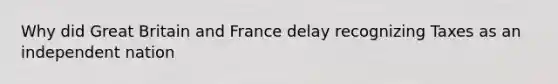 Why did Great Britain and France delay recognizing Taxes as an independent nation