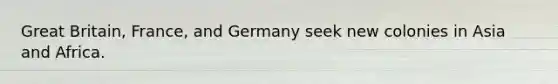 Great Britain, France, and Germany seek new colonies in Asia and Africa.