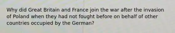 Why did Great Britain and France join the war after the invasion of Poland when they had not fought before on behalf of other countries occupied by the German?