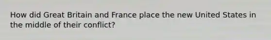 How did Great Britain and France place the new United States in the middle of their conflict?