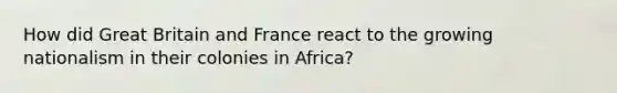 How did Great Britain and France react to the growing nationalism in their colonies in Africa?