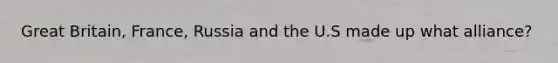Great Britain, France, Russia and the U.S made up what alliance?
