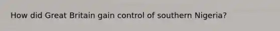 How did Great Britain gain control of southern Nigeria?