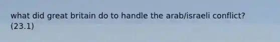 what did great britain do to handle the arab/israeli conflict? (23.1)