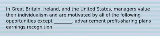 In Great Britain, Ireland, and the United States, managers value their individualism and are motivated by all of the following opportunities except ________. advancement profit-sharing plans earnings recognition