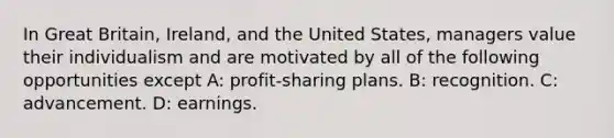 In Great Britain, Ireland, and the United States, managers value their individualism and are motivated by all of the following opportunities except A: profit-sharing plans. B: recognition. C: advancement. D: earnings.