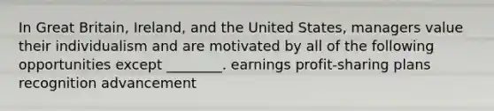 In Great Britain, Ireland, and the United States, managers value their individualism and are motivated by all of the following opportunities except ________. earnings profit-sharing plans recognition advancement