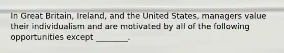 In Great Britain, Ireland, and the United States, managers value their individualism and are motivated by all of the following opportunities except ________.