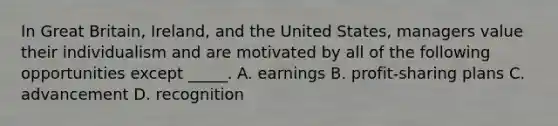 In Great Britain, Ireland, and the United States, managers value their individualism and are motivated by all of the following opportunities except _____. A. earnings B. profit-sharing plans C. advancement D. recognition