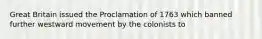 Great Britain issued the Proclamation of 1763 which banned further westward movement by the colonists to