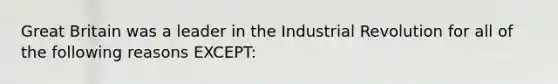 Great Britain was a leader in the Industrial Revolution for all of the following reasons EXCEPT: